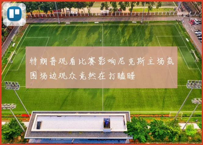 特朗普观看比赛影响尼克斯主场氛围场边观众竟然在打瞌睡