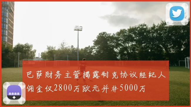 巴萨财务主管揭露耐克协议经纪人佣金仅2800万欧元并非5000万
