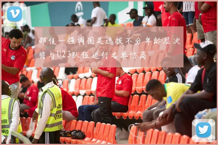 邵佳一强调国足选拔不分年龄层次将与U23队伍进行名单协商
