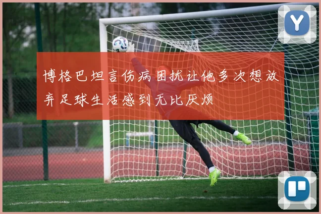 博格巴坦言伤病困扰让他多次想放弃足球生活感到无比厌烦
