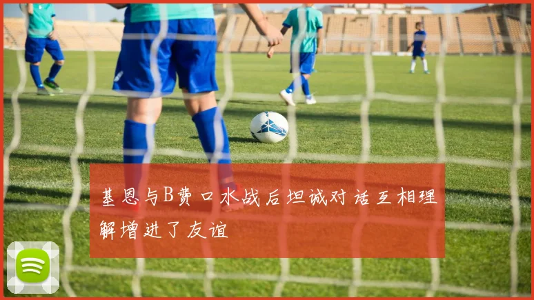 基恩与B费口水战后坦诚对话互相理解增进了友谊