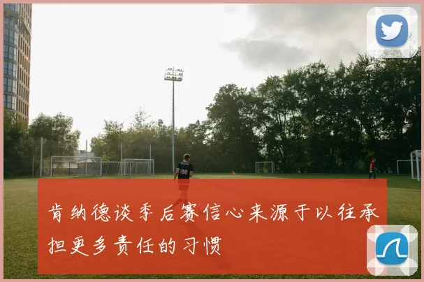 肯纳德谈季后赛信心来源于以往承担更多责任的习惯