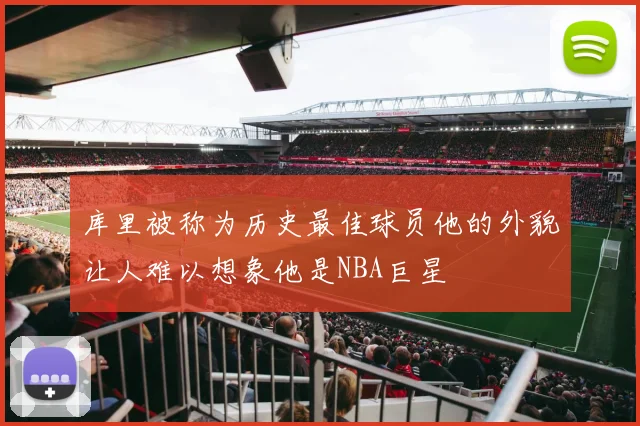 库里被称为历史最佳球员他的外貌让人难以想象他是NBA巨星