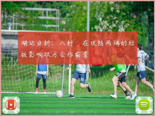 湖记分析：八村塁在攻防两端的短板影响双方合作前景