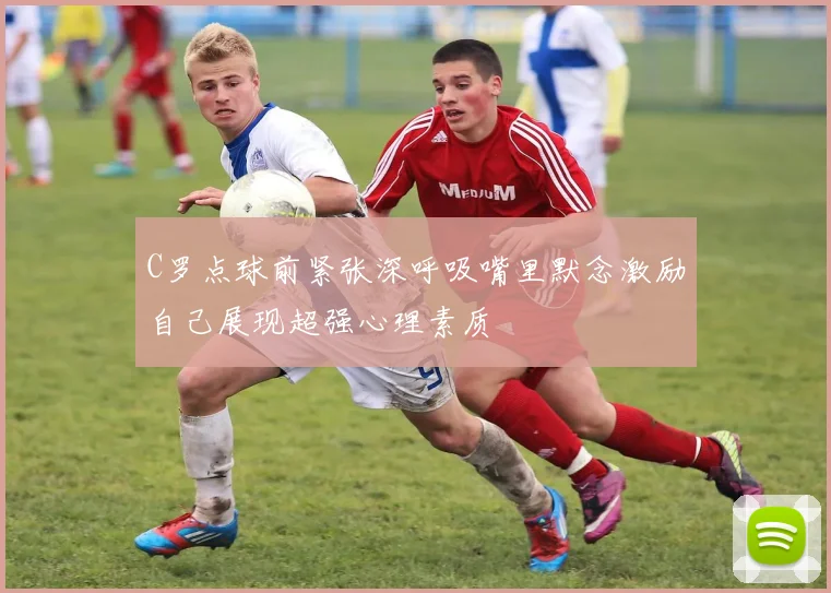 C罗点球前紧张深呼吸嘴里默念激励自己展现超强心理素质