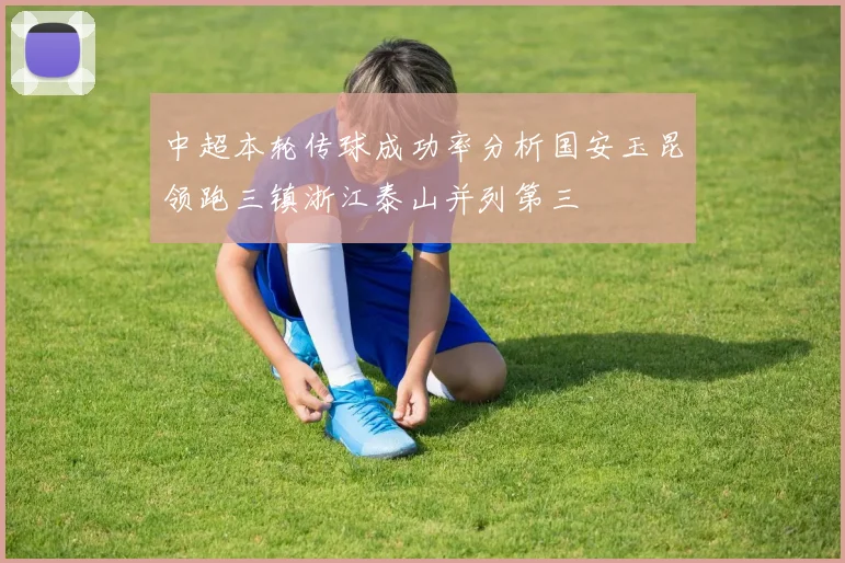 中超本轮传球成功率分析国安玉昆领跑三镇浙江泰山并列第三