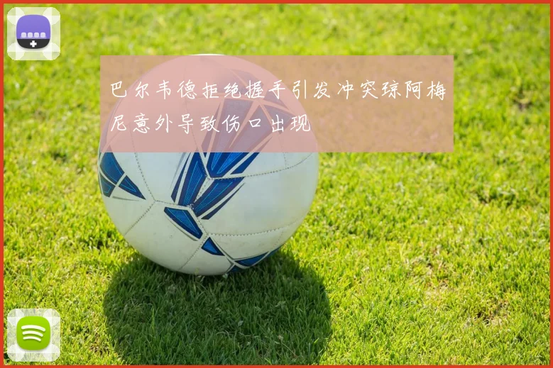 巴尔韦德拒绝握手引发冲突琼阿梅尼意外导致伤口出现