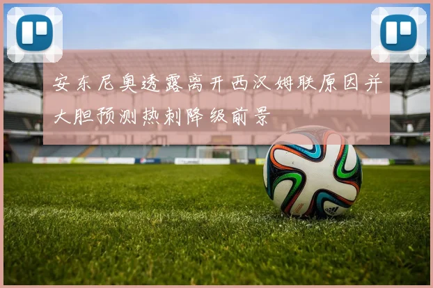 安东尼奥透露离开西汉姆联原因并大胆预测热刺降级前景