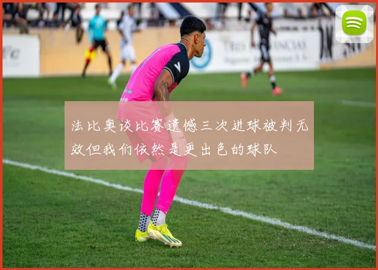 法比奥谈比赛遗憾三次进球被判无效但我们依然是更出色的球队
