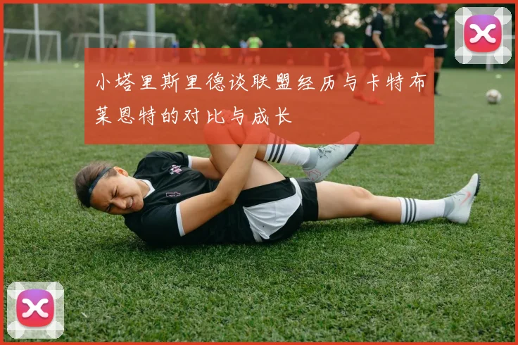 小塔里斯里德谈联盟经历与卡特布莱恩特的对比与成长