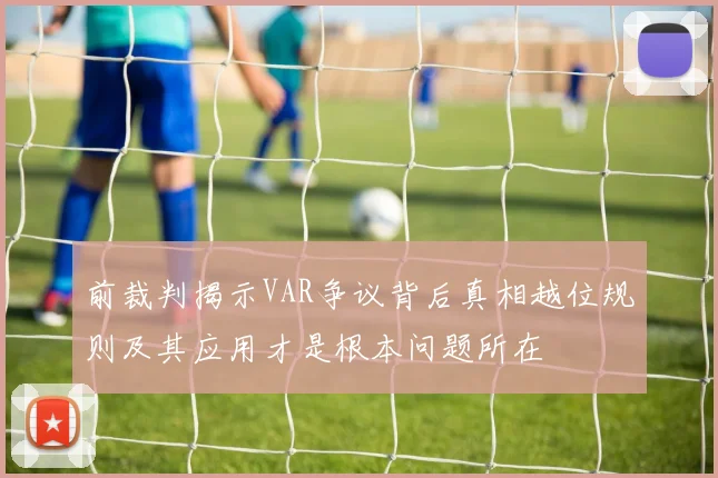 前裁判揭示VAR争议背后真相越位规则及其应用才是根本问题所在