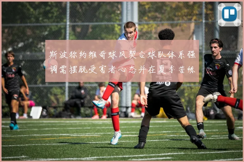 斯波称约维奇球风契合球队体系强调需摆脱受害者心态并在夏季苦练