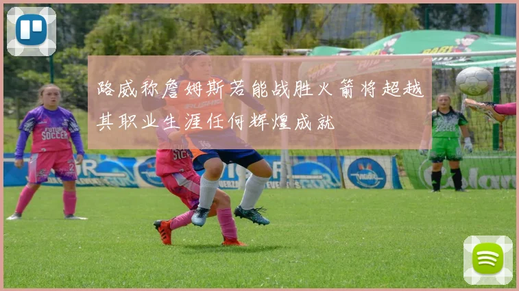 路威称詹姆斯若能战胜火箭将超越其职业生涯任何辉煌成就