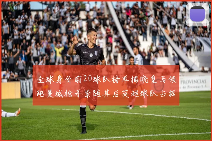 全球身价前20球队榜单揭晓皇马领跑曼城枪手紧随其后英超球队占据多数