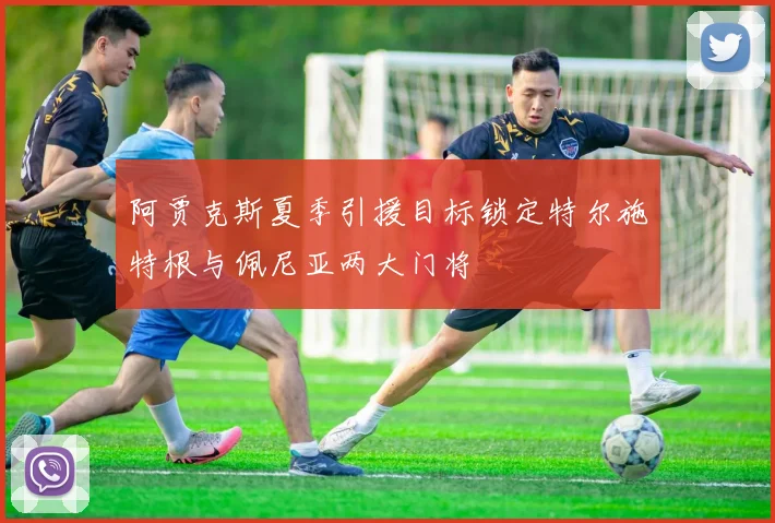 阿贾克斯夏季引援目标锁定特尔施特根与佩尼亚两大门将