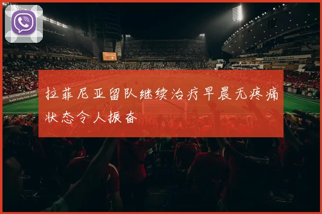 拉菲尼亚留队继续治疗早晨无疼痛状态令人振奋