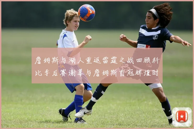 詹姆斯与湖人重返雷霆之战回顾科比季后赛谢幕与詹姆斯首冠辉煌时刻