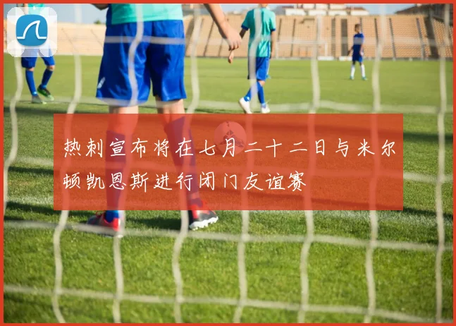 热刺宣布将在七月二十二日与米尔顿凯恩斯进行闭门友谊赛