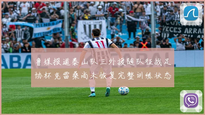 鲁媒报道泰山队三外援随队征战足协杯克雷桑尚未恢复完整训练状态