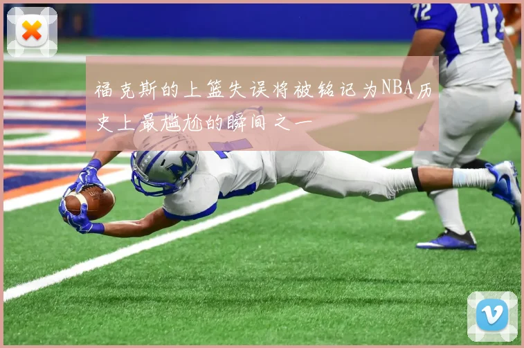 福克斯的上篮失误将被铭记为NBA历史上最尴尬的瞬间之一