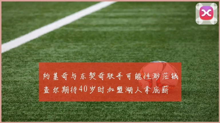 约基奇与东契奇联手可能性渺茫钱查尔期待40岁时加盟湖人拿底薪