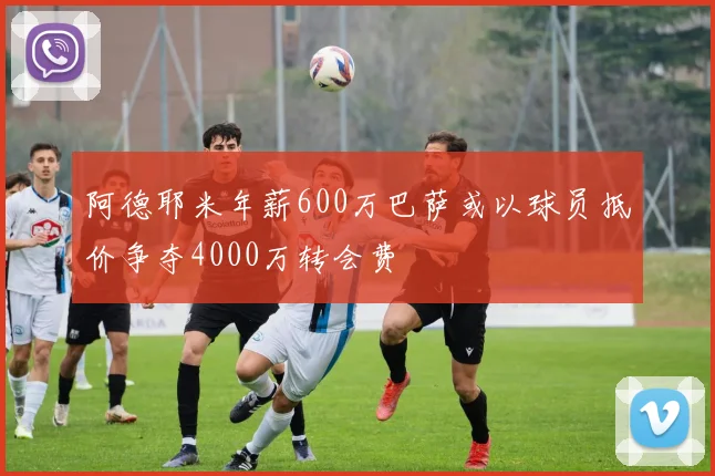 阿德耶米年薪600万巴萨或以球员抵价争夺4000万转会费