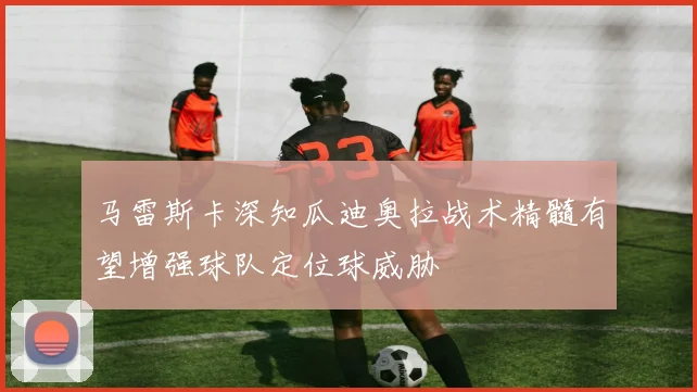马雷斯卡深知瓜迪奥拉战术精髓有望增强球队定位球威胁