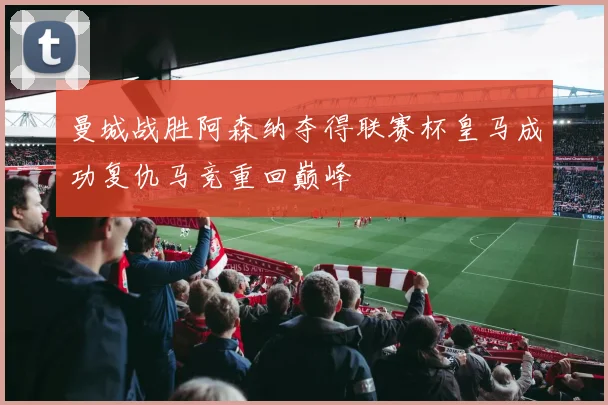 曼城战胜阿森纳夺得联赛杯皇马成功复仇马竞重回巅峰
