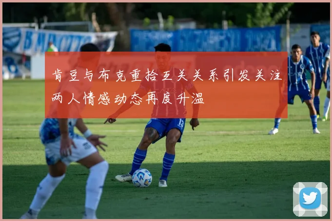 肯豆与布克重拾互关关系引发关注两人情感动态再度升温