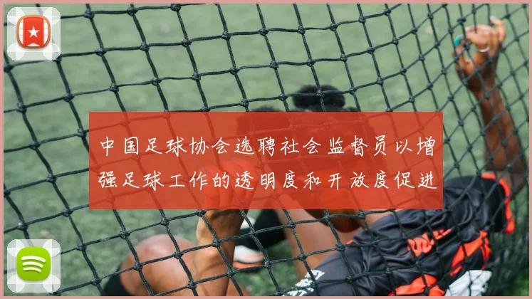 中国足球协会选聘社会监督员以增强足球工作的透明度和开放度促进足球事业发展