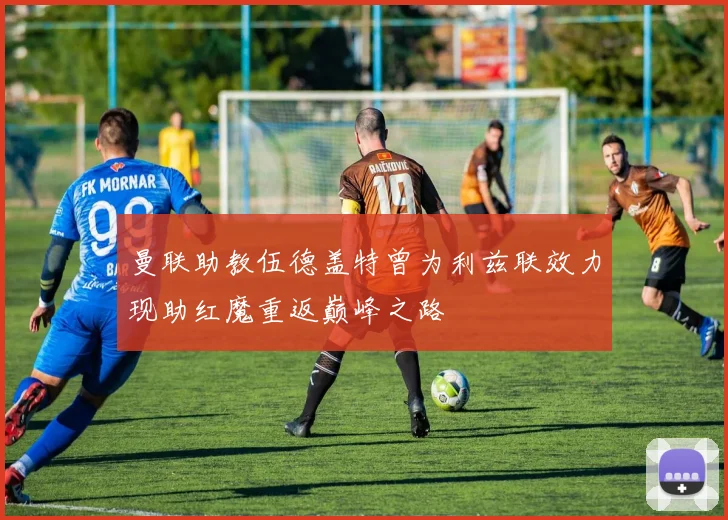 曼联助教伍德盖特曾为利兹联效力现助红魔重返巅峰之路
