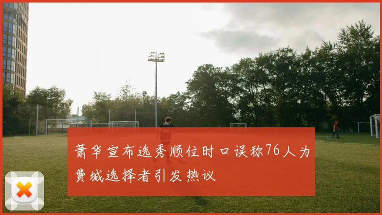 萧华宣布选秀顺位时口误称76人为费城选择者引发热议