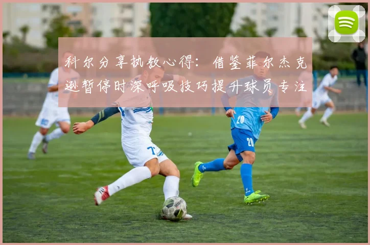 科尔分享执教心得：借鉴菲尔杰克逊暂停时深呼吸技巧提升球员专注力
