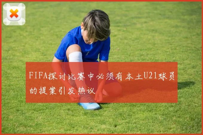 FIFA探讨比赛中必须有本土U21球员的提案引发热议
