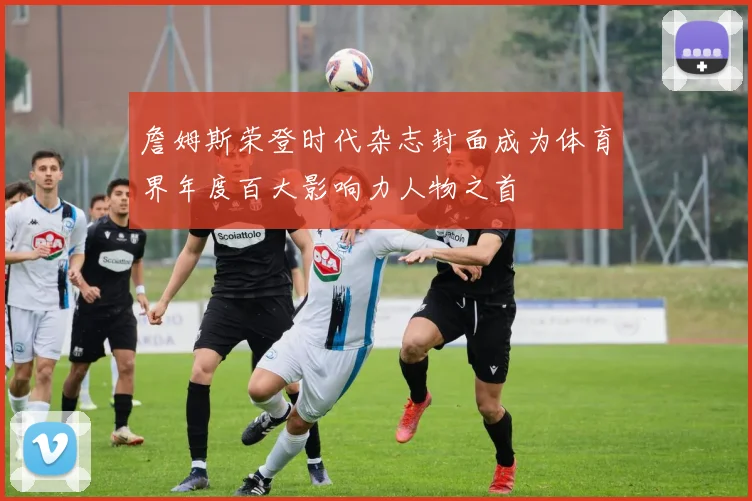詹姆斯荣登时代杂志封面成为体育界年度百大影响力人物之首
