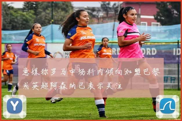 意媒称罗马中场科内倾向加盟巴黎或英超阿森纳已表示关注